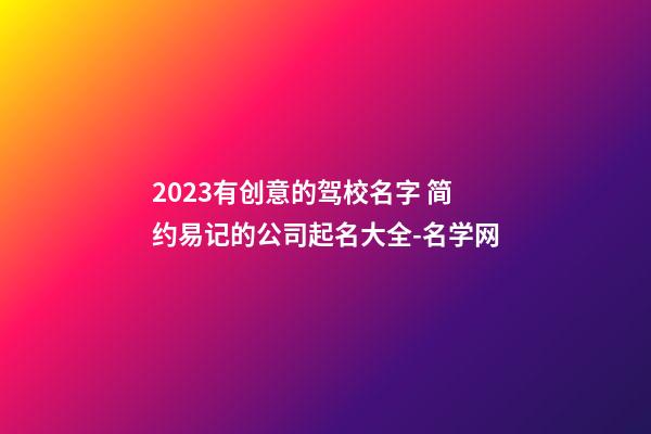 2023有创意的驾校名字 简约易记的公司起名大全-名学网-第1张-公司起名-玄机派